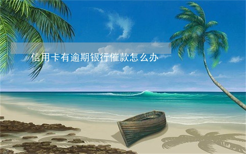 信用卡有逾期银行催款怎么办 信用卡有逾期银行催款怎么办