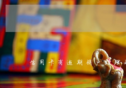 信用卡有逾期销户处理好吗 信用卡有逾期销户处理好吗
