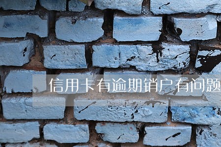 信用卡有逾期销户有问题吗 信用卡有逾期销户有问题吗