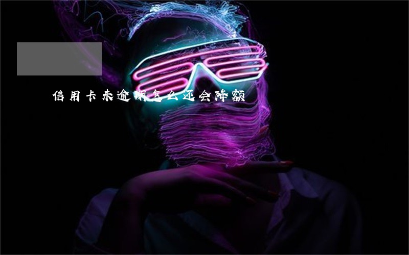 信用卡未逾期怎么还会降额 信用卡未逾期怎么还会降额