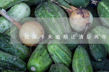 信用卡未逾期还清后两年没用 信用卡未逾期还清后两年没用