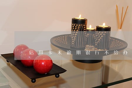 信用卡未逾期银行不给办分期咋办