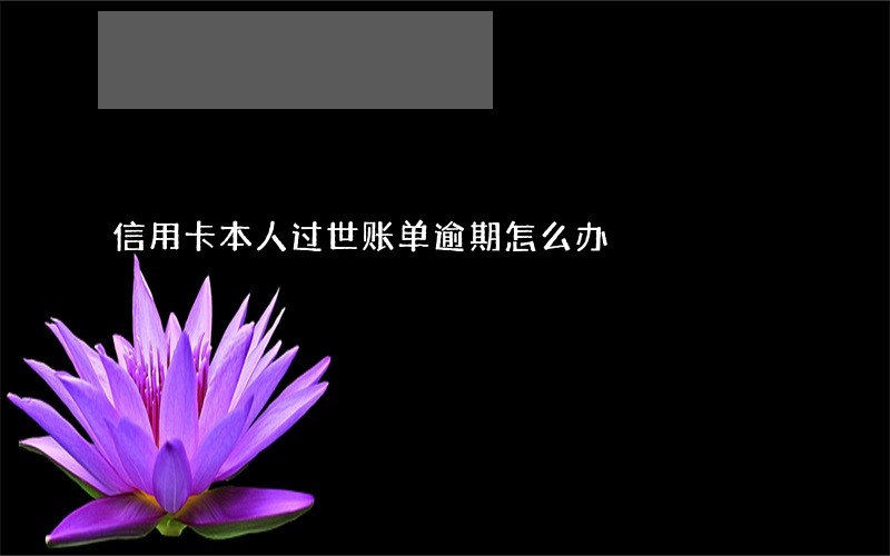 信用卡本人过世账单逾期怎么办 信用卡本人过世账单逾期怎么办