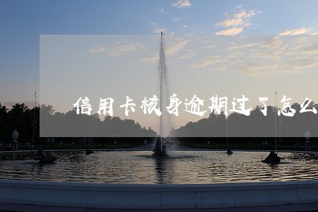 信用卡核身逾期过了怎么办 信用卡核身逾期过了怎么办