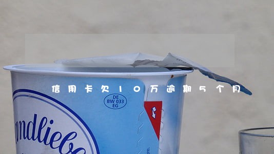 信用卡欠10万逾期5个月 信用卡欠10万逾期5个月