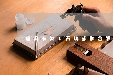 信用卡欠1万块逾期会怎么样 信用卡欠1万块逾期会怎么样