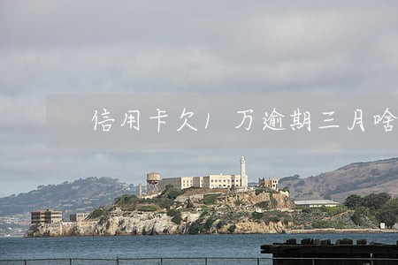 信用卡欠1万逾期三月啥后果 信用卡欠1万逾期三月啥后果
