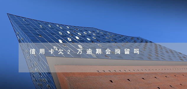 信用卡欠2万逾期会拘留吗 信用卡欠2万逾期会拘留吗