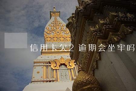 信用卡欠2逾期会坐牢吗 信用卡欠2逾期会坐牢吗