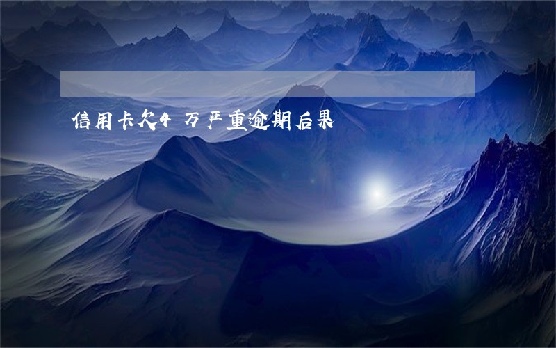 信用卡欠4万严重逾期后果 信用卡欠4万严重逾期后果