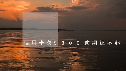 信用卡欠9300逾期还不起 信用卡欠9300逾期还不起