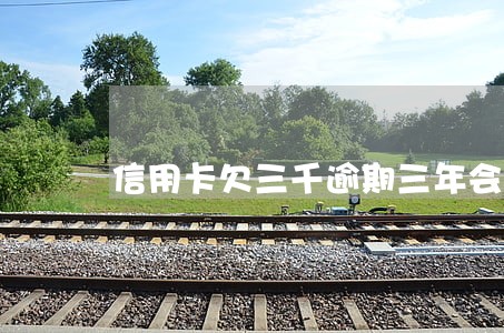信用卡欠三千逾期三年会怎么样