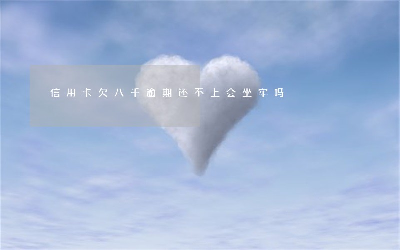 信用卡欠八千逾期还不上会坐牢吗 信用卡欠八千逾期还不上会坐牢吗