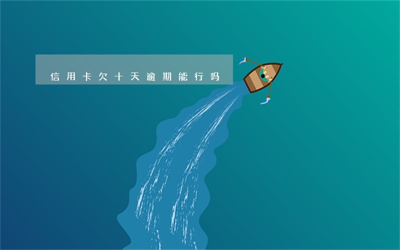 信用卡欠十天逾期能行吗 信用卡欠十天逾期能行吗