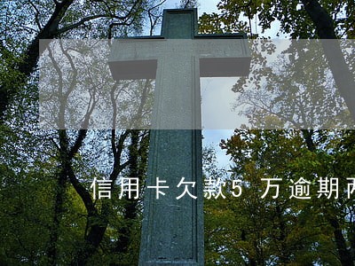 信用卡欠款5万逾期两年 信用卡欠款5万逾期两年