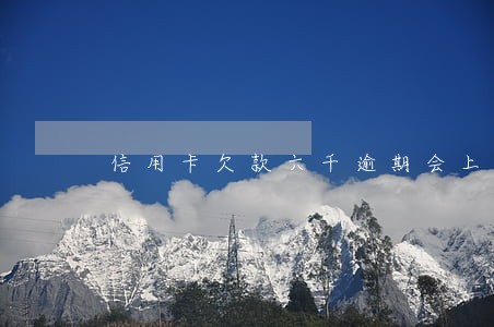 信用卡欠款六千逾期会上门吗 信用卡欠款六千逾期会上门吗