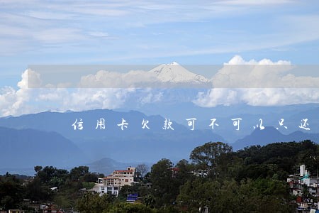 信用卡欠款可不可以只还本金 信用卡欠款可不可以只还本金