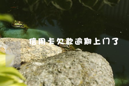 信用卡欠款逾期上门了 信用卡欠款逾期上门了