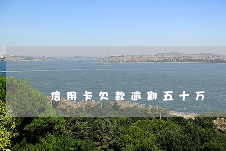 信用卡欠款逾期五十万 信用卡欠款逾期五十万