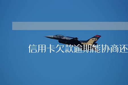 信用卡欠款逾期能协商还本金吗 信用卡欠款逾期能协商还本金吗