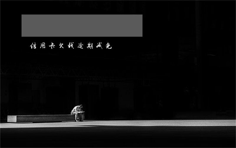 信用卡欠钱逾期减免 信用卡欠钱逾期减免