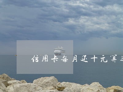 信用卡每月还十元算逾期么 信用卡每月还十元算逾期么