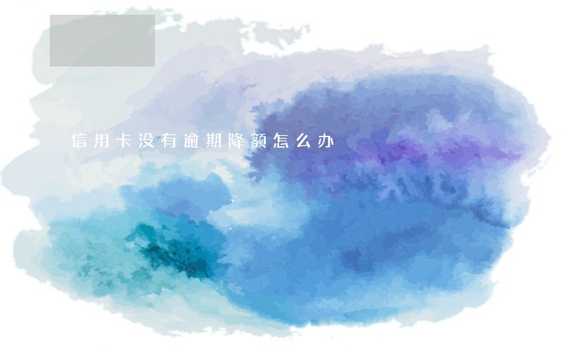 信用卡没有逾期降额怎么办 信用卡没有逾期降额怎么办