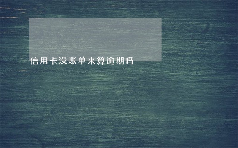 信用卡没账单来算逾期吗 信用卡没账单来算逾期吗