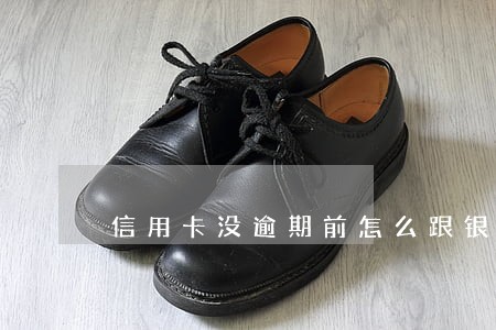 信用卡没逾期前怎么跟银行协商 信用卡没逾期前怎么跟银行协商