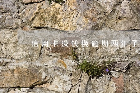 信用卡没钱换逾期两年了 信用卡没钱换逾期两年了