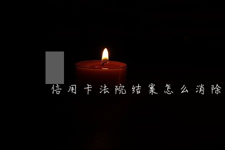 信用卡法院结案怎么消除 信用卡法院结案怎么消除