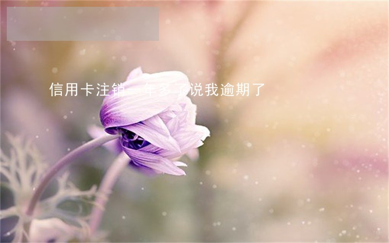 信用卡注销一年多了说我逾期了 信用卡注销一年多了说我逾期了