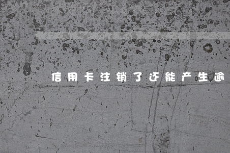信用卡注销了还能产生逾期款额吗