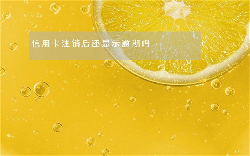 信用卡注销后还显示逾期吗 信用卡注销后还显示逾期吗