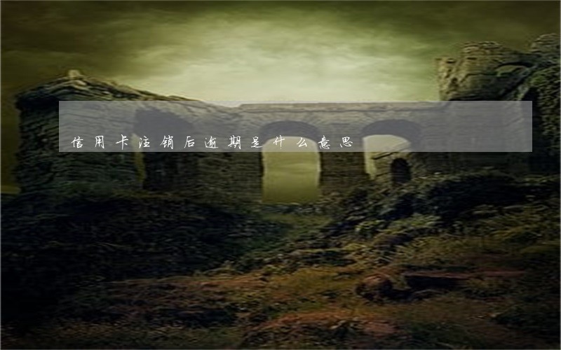 信用卡注销后逾期是什么意思 信用卡注销后逾期是什么意思