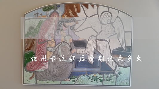 信用卡注销后逾期记录多久 信用卡注销后逾期记录多久