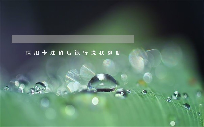 信用卡注销后银行说我逾期 信用卡注销后银行说我逾期