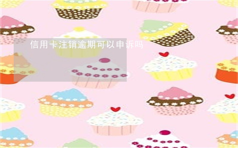 信用卡注销逾期可以申诉吗