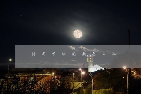 信用卡炔逾期怎么办 信用卡炔逾期怎么办