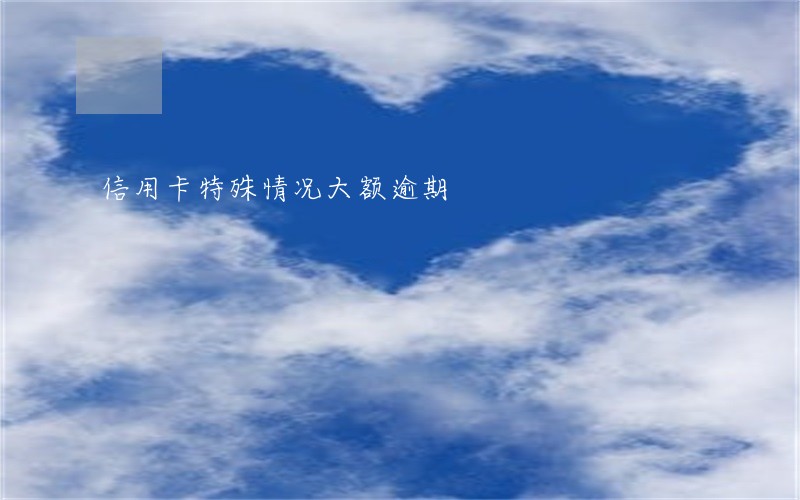 信用卡特殊情况大额逾期 信用卡特殊情况大额逾期