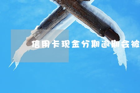 信用卡现金分期逾期会被刑诉吗 信用卡现金分期逾期会被刑诉吗
