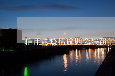 信用卡疫情逾期会被罚二倍罚金吗 信用卡疫情逾期会被罚二倍罚金吗