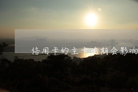 信用卡的主卡逾期会影响副卡吗 信用卡的主卡逾期会影响副卡吗