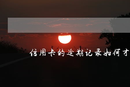 信用卡的逾期记录如何才能消除 信用卡的逾期记录如何才能消除