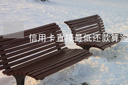 信用卡直接最低还款算逾期吗