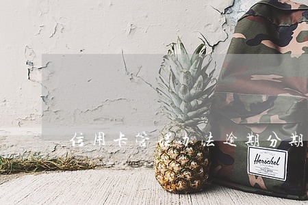 信用卡管理办法逾期分期 信用卡管理办法逾期分期