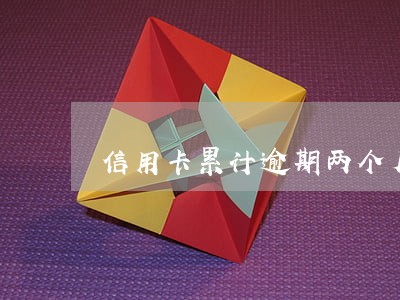 信用卡累计逾期两个月什么意思 信用卡累计逾期两个月什么意思