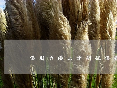 信用卡终止分期征信会逾期吗 信用卡终止分期征信会逾期吗