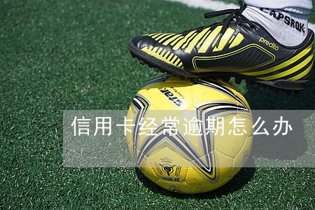 信用卡经常逾期怎么办