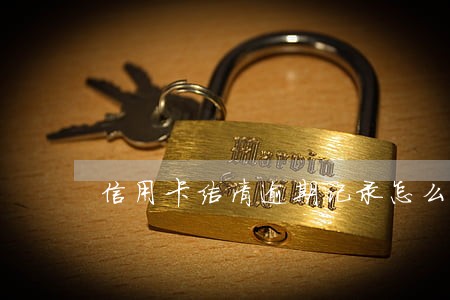 信用卡结清逾期记录怎么消除 信用卡结清逾期记录怎么消除